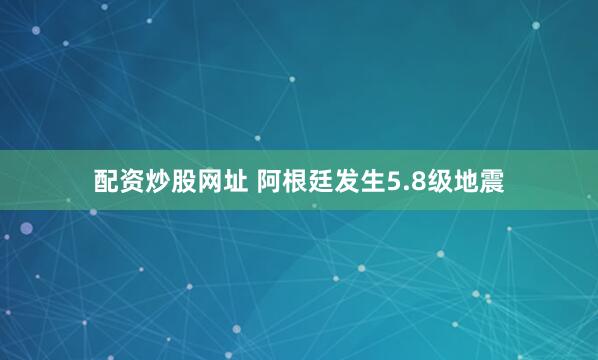 配资炒股网址 阿根廷发生5.8级地震