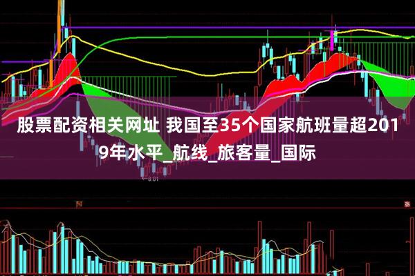 股票配资相关网址 我国至35个国家航班量超2019年水平_航线_旅客量_国际