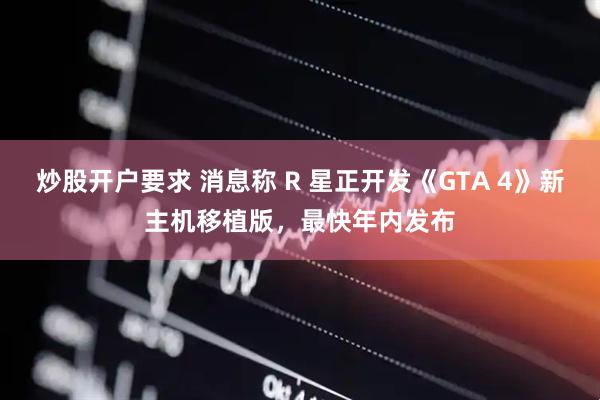 炒股开户要求 消息称 R 星正开发《GTA 4》新主机移植版，最快年内发布