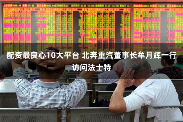配资最良心10大平台 北奔重汽董事长牟月辉一行访问法士特