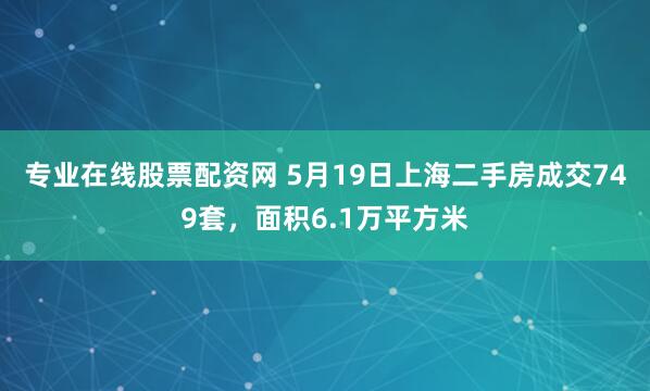 专业在线股票配资网 5月19日上海二手房成交749套，面积6.1万平方米