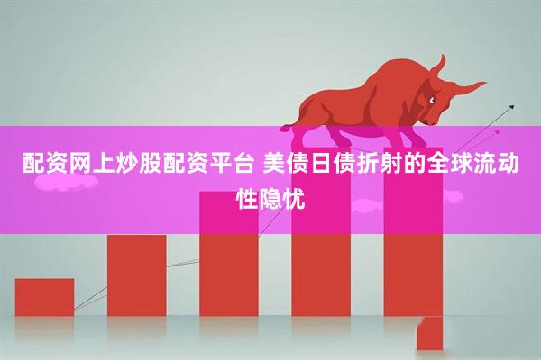配资网上炒股配资平台 美债日债折射的全球流动性隐忧