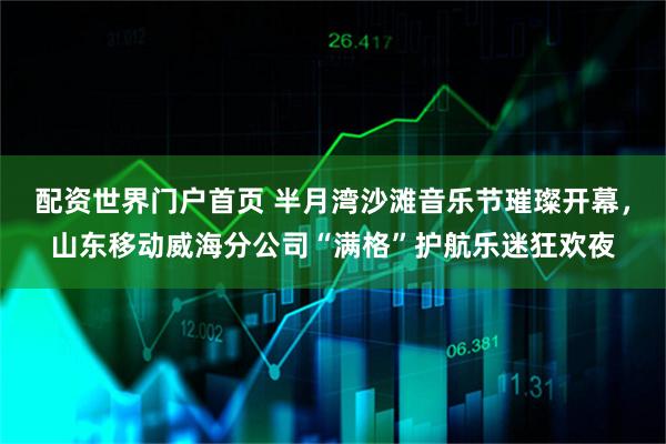 配资世界门户首页 半月湾沙滩音乐节璀璨开幕，山东移动威海分公司“满格”护航乐迷狂欢夜
