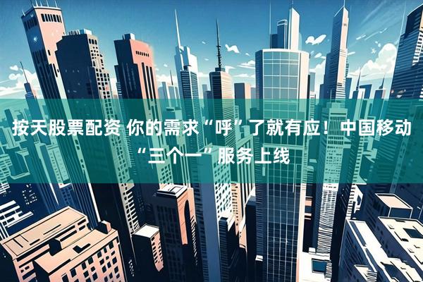 按天股票配资 你的需求“呼”了就有应！中国移动“三个一”服务上线
