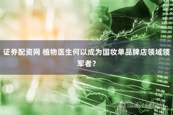 证劵配资网 植物医生何以成为国妆单品牌店领域领军者？