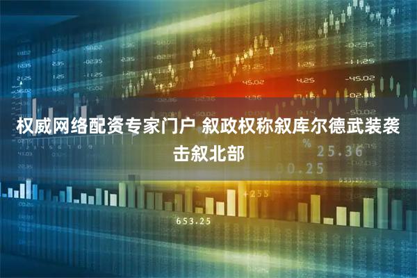 权威网络配资专家门户 叙政权称叙库尔德武装袭击叙北部