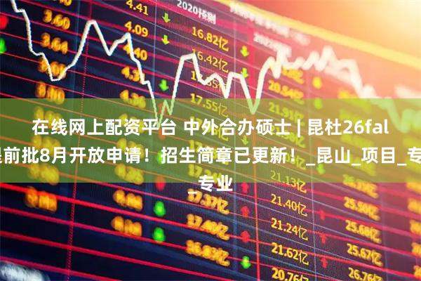 在线网上配资平台 中外合办硕士 | 昆杜26fall提前批8月开放申请！招生简章已更新！_昆山_项目_专业