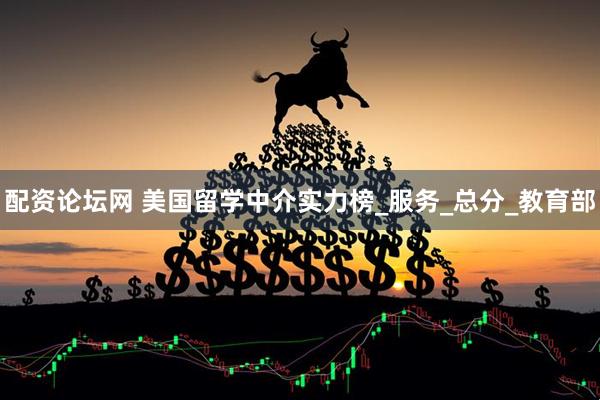 配资论坛网 美国留学中介实力榜_服务_总分_教育部