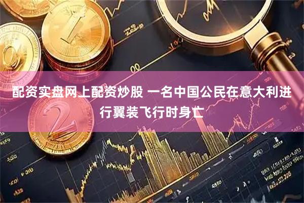 配资实盘网上配资炒股 一名中国公民在意大利进行翼装飞行时身亡