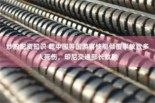 炒股配资知识 载中国等国游客快艇倾覆事故致多人死伤，印尼交通部长致歉