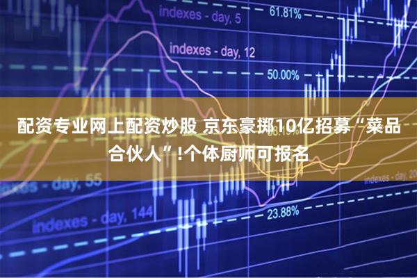 配资专业网上配资炒股 京东豪掷10亿招募“菜品合伙人”!个体厨师可报名