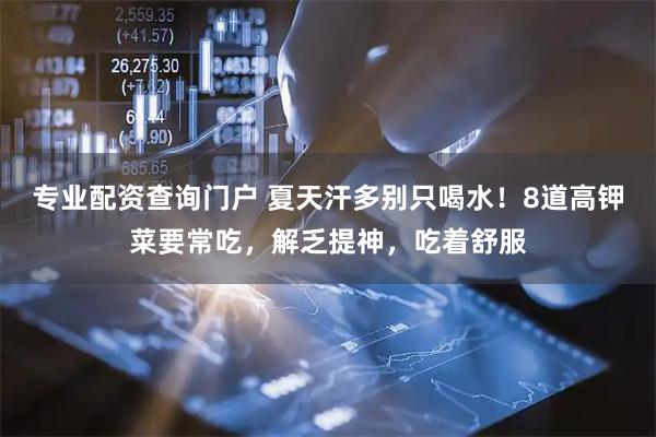 专业配资查询门户 夏天汗多别只喝水！8道高钾菜要常吃，解乏提神，吃着舒服