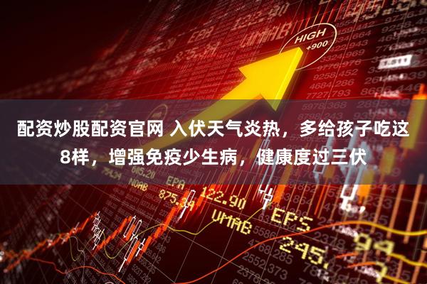 配资炒股配资官网 入伏天气炎热，多给孩子吃这8样，增强免疫少生病，健康度过三伏