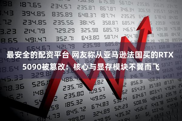 最安全的配资平台 网友称从亚马逊法国买的RTX 5090被篡改：核心与显存模块不翼而飞