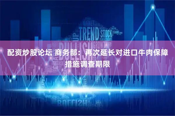 配资炒股论坛 商务部：再次延长对进口牛肉保障措施调查期限