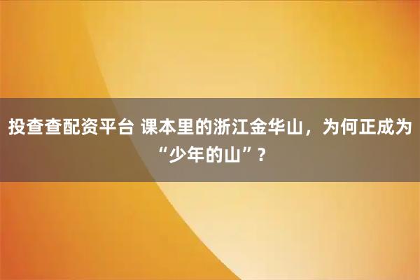 投查查配资平台 课本里的浙江金华山，为何正成为“少年的山”？