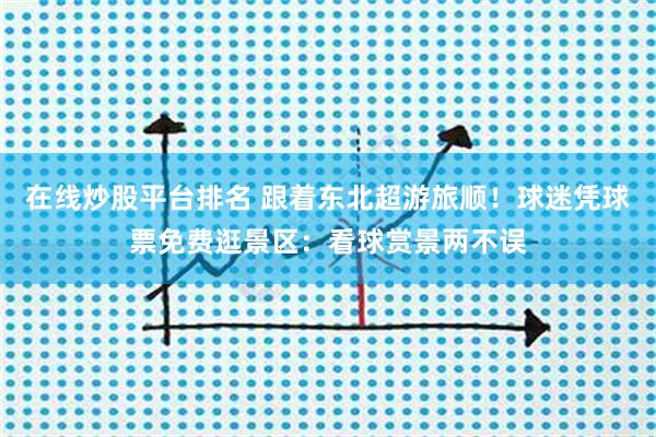 在线炒股平台排名 跟着东北超游旅顺！球迷凭球票免费逛景区：看球赏景两不误