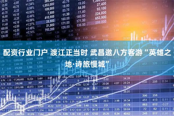 配资行业门户 渡江正当时 武昌邀八方客游“英雄之地·诗旅慢城”