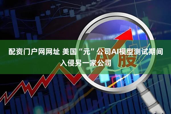 配资门户网网址 美国“元”公司AI模型测试期间入侵另一家公司