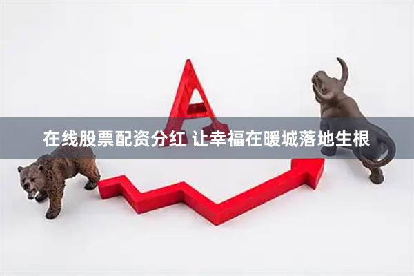 在线股票配资分红 让幸福在暖城落地生根