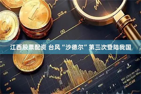 江西股票配资 台风“沙德尔”第三次登陆我国