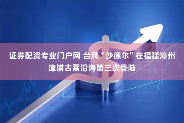证券配资专业门户网 台风“沙德尔”在福建漳州漳浦古雷沿海第三次登陆
